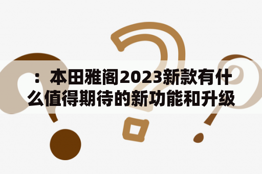 ：本田雅阁2023新款有什么值得期待的新功能和升级?