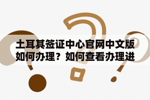 土耳其签证中心官网中文版如何办理？如何查看办理进度？可能需要哪些材料？