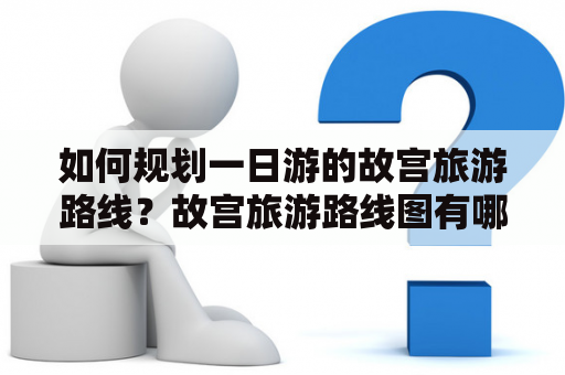 如何规划一日游的故宫旅游路线？故宫旅游路线图有哪些值得推荐的经典路线？故宫、旅游路线、路线图