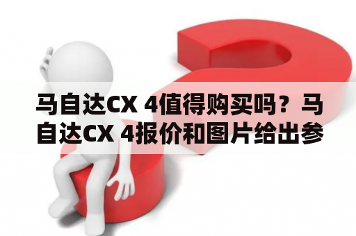 马自达CX 4值得购买吗？马自达CX 4报价和图片给出参考！