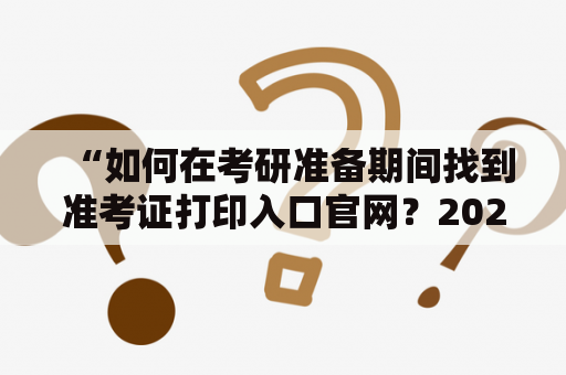 “如何在考研准备期间找到准考证打印入口官网？2023考研准考证打印入口官网应该在哪里找？”