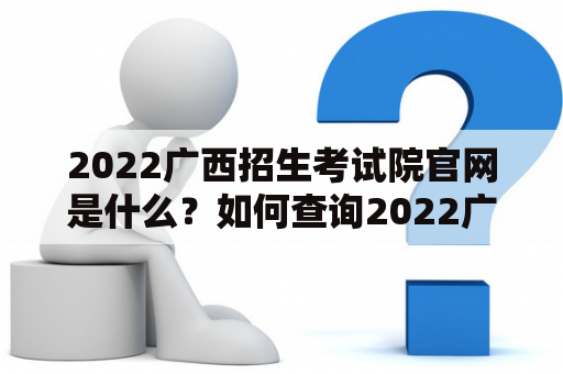 2022广西招生考试院官网是什么？如何查询2022广西招生考试院相关信息？