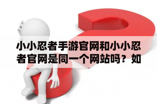 小小忍者手游官网和小小忍者官网是同一个网站吗？如何访问小小忍者官网及手游官网？