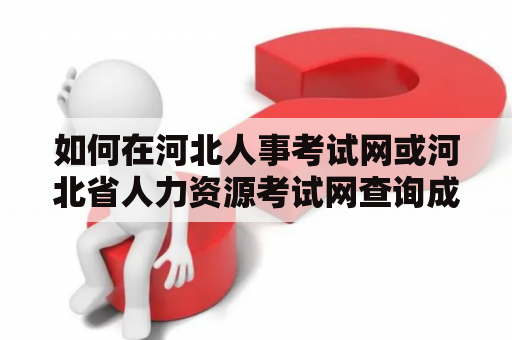 如何在河北人事考试网或河北省人力资源考试网查询成绩？