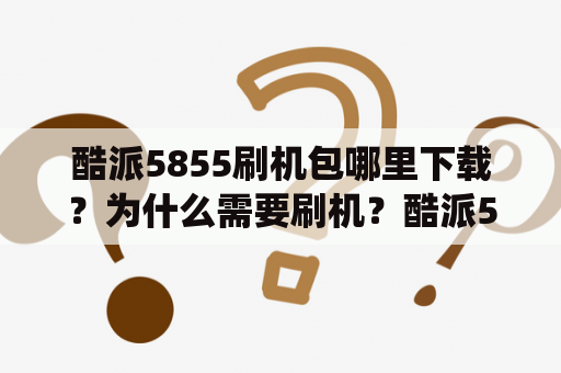 酷派5855刷机包哪里下载？为什么需要刷机？酷派5855是一款入门级的智能手机，但是相信大家都知道，手机随着使用时间越来越长，软件和系统就会越来越卡顿、耗电，出现各种问题。这时候，刷机就成为了一种解决问题的方法。