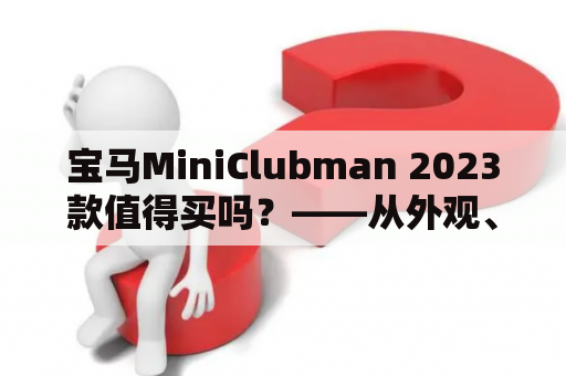 宝马MiniClubman 2023款值得买吗？——从外观、动力、内饰等方面综合分析