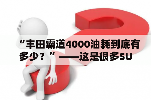 “丰田霸道4000油耗到底有多少？”——这是很多SUV车主常常问的一个问题。对于这个问题，我们需要从多个角度来分析这款车型的油耗情况。