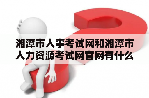 湘潭市人事考试网和湘潭市人力资源考试网官网有什么区别呢？