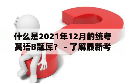 什么是2021年12月的统考英语B题库？ - 了解最新考试内容和备考建议