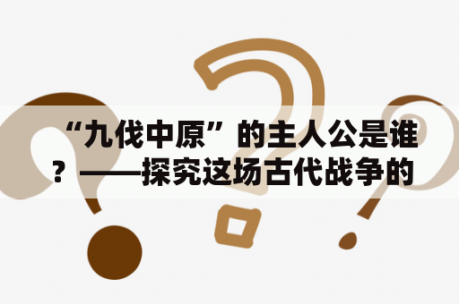 “九伐中原”的主人公是谁？——探究这场古代战争的历史背景与主要人物