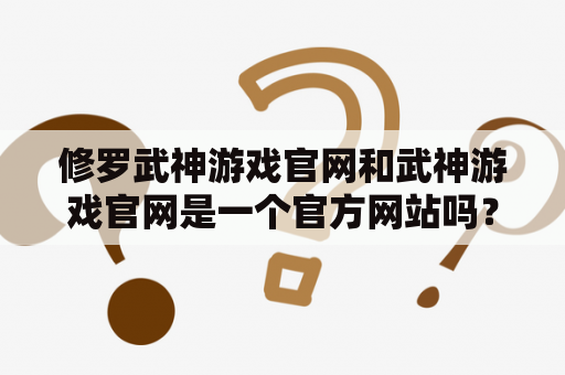 修罗武神游戏官网和武神游戏官网是一个官方网站吗？