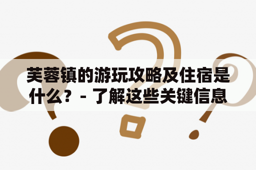 芙蓉镇的游玩攻略及住宿是什么？- 了解这些关键信息，让您的旅程更加顺利！