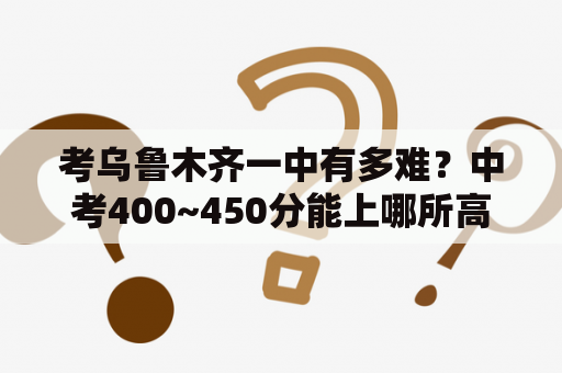 考乌鲁木齐一中有多难？中考400~450分能上哪所高中？