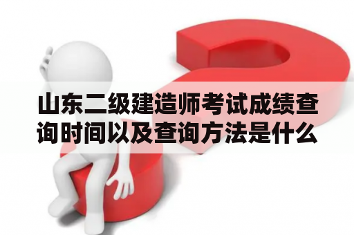 山东二级建造师考试成绩查询时间以及查询方法是什么？