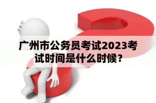 广州市公务员考试2023考试时间是什么时候？