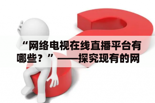 “网络电视在线直播平台有哪些？”——探究现有的网络电视在线直播平台