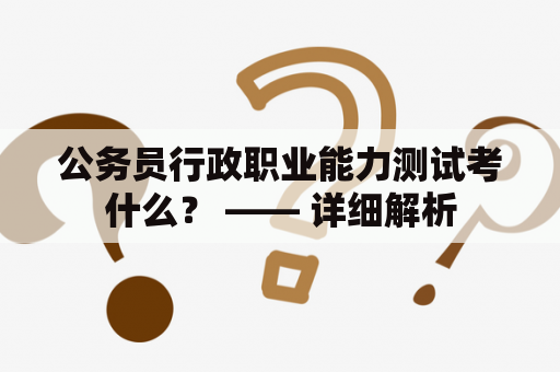 公务员行政职业能力测试考什么？ —— 详细解析