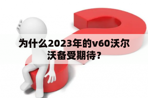 为什么2023年的v60沃尔沃备受期待？