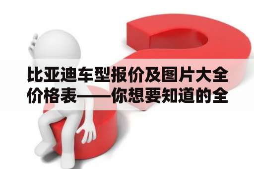 比亚迪车型报价及图片大全价格表——你想要知道的全部都在这里！