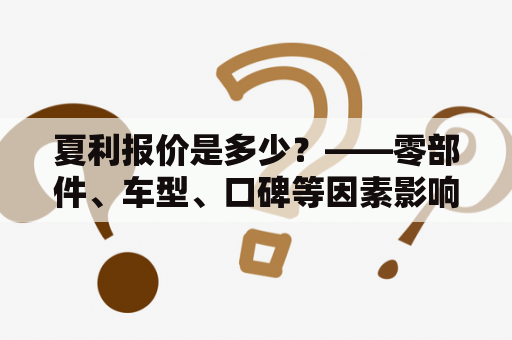 夏利报价是多少？——零部件、车型、口碑等因素影响