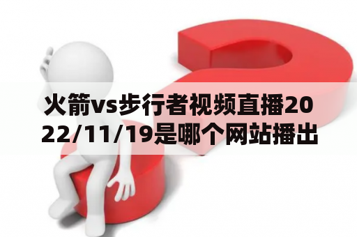 火箭vs步行者视频直播2022/11/19是哪个网站播出的？火箭、步行者、视频直播、2022/11/19、网站