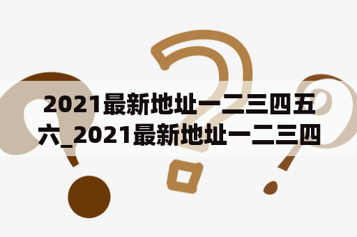 2021最新地址一二三四五六_2021最新地址一二三四五六链接广告