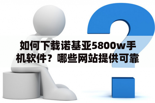 如何下载诺基亚5800w手机软件？哪些网站提供可靠的诺基亚5800w软件下载？