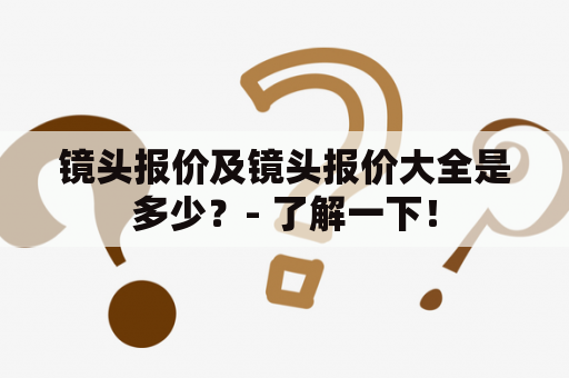 镜头报价及镜头报价大全是多少？- 了解一下！