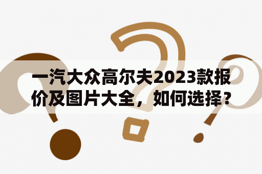 一汽大众高尔夫2023款报价及图片大全，如何选择？