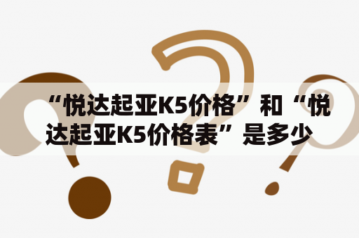 “悦达起亚K5价格”和“悦达起亚K5价格表”是多少？”