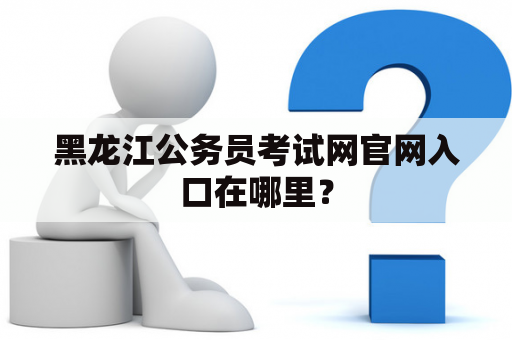 黑龙江公务员考试网官网入口在哪里？