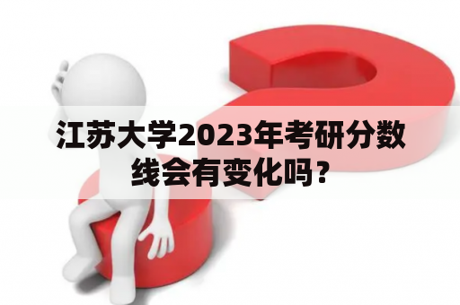 江苏大学2023年考研分数线会有变化吗？