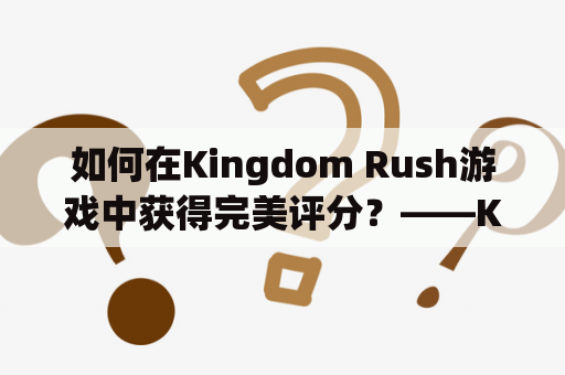 如何在Kingdom Rush游戏中获得完美评分？——Kingdom Rush攻略及攻略大全