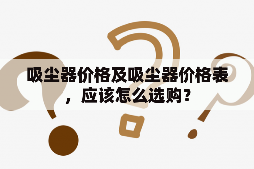 吸尘器价格及吸尘器价格表，应该怎么选购？