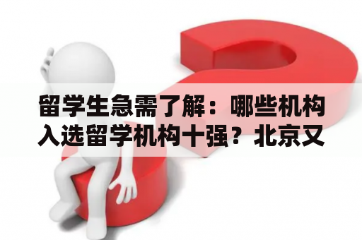 留学生急需了解：哪些机构入选留学机构十强？北京又有哪些留学机构入选？