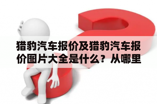 猎豹汽车报价及猎豹汽车报价图片大全是什么？从哪里可以找到最新的猎豹汽车报价？