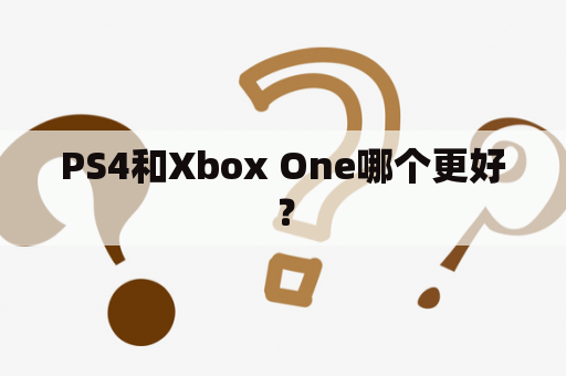 PS4和Xbox One哪个更好？