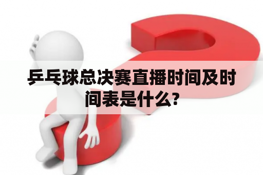 乒乓球总决赛直播时间及时间表是什么?