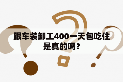 跟车装卸工400一天包吃住是真的吗？