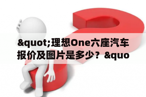 "理想One六座汽车报价及图片是多少？"- 了解这款车的价格和特点？