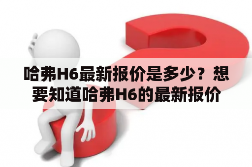 哈弗H6最新报价是多少？想要知道哈弗H6的最新报价，就来看看以下的介绍吧！