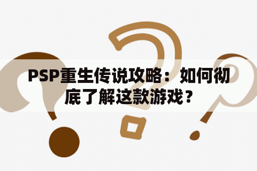 PSP重生传说攻略：如何彻底了解这款游戏？