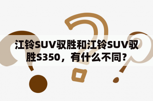 江铃SUV驭胜和江铃SUV驭胜S350，有什么不同？