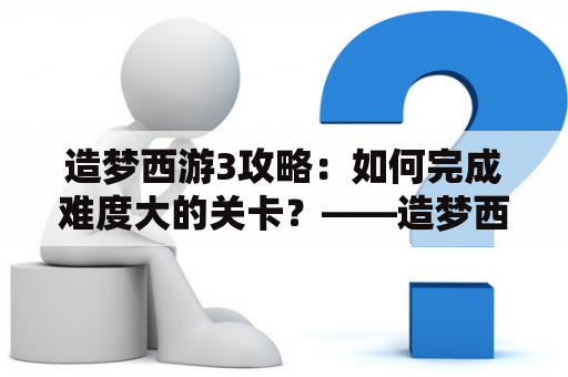 造梦西游3攻略：如何完成难度大的关卡？——造梦西游3攻略大全指南