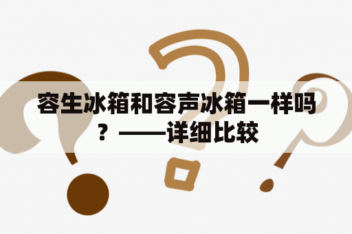 容生冰箱和容声冰箱一样吗？——详细比较