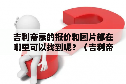 吉利帝豪的报价和图片都在哪里可以找到呢？（吉利帝豪、报价、图片、查询、购买）