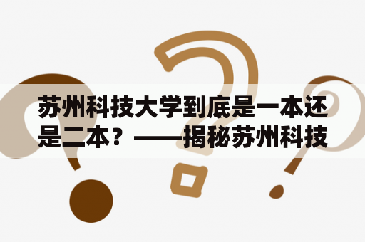 苏州科技大学到底是一本还是二本？——揭秘苏州科技大学的办学等级