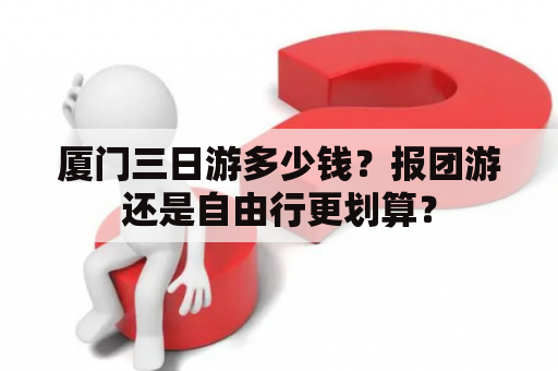 厦门三日游多少钱？报团游还是自由行更划算？