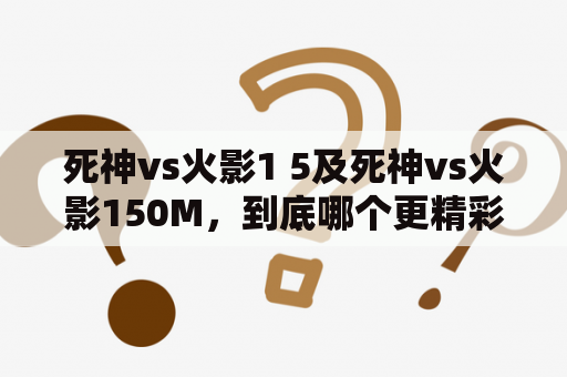 死神vs火影1 5及死神vs火影150M，到底哪个更精彩？