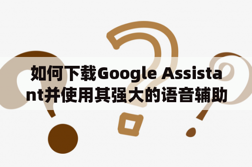 如何下载Google Assistant并使用其强大的语音辅助功能？